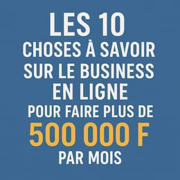 Les 10 choses à savoir sur le business en ligne pour faire plus de 500 000 F par mois
