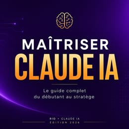 MAÎTRISER CLAUDE IA : Le guide complet du débutant au stratège