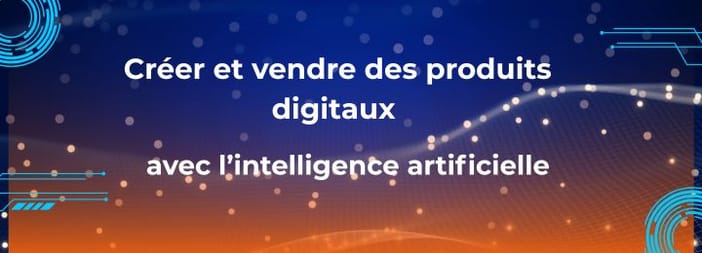 Créer et vendre des produits digitaux avec l’intelligence artificielle (IA)